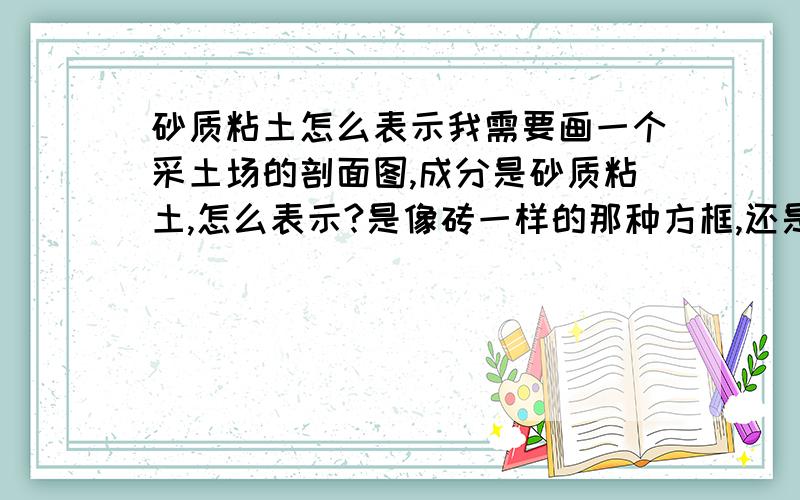 砂质粘土怎么表示我需要画一个采土场的剖面图,成分是砂质粘土,怎么表示?是像砖一样的那种方框,还是斜线了?还是用其他的表示方法表示?