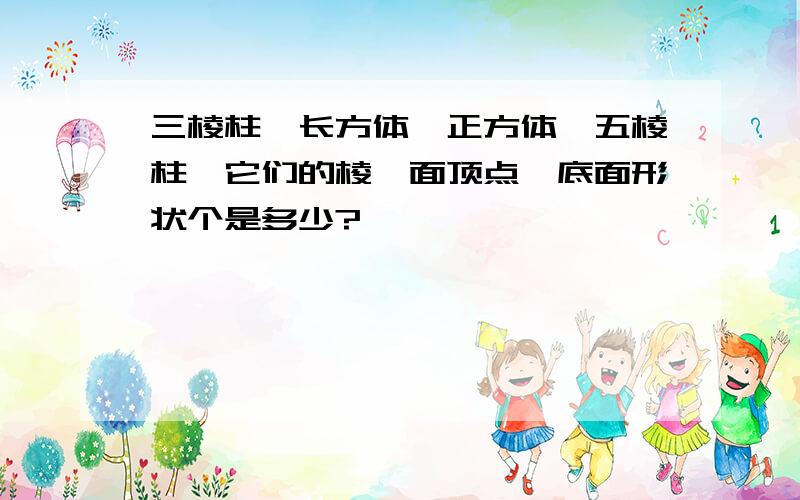 三棱柱、长方体、正方体、五棱柱,它们的棱、面顶点、底面形状个是多少?