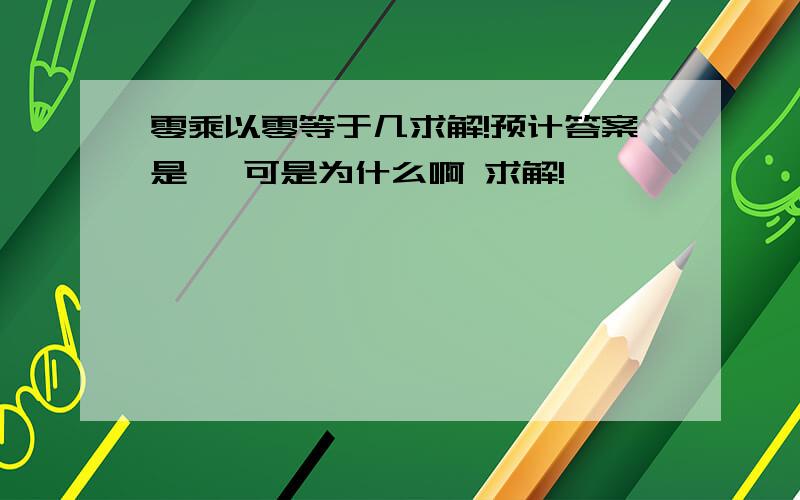 零乘以零等于几求解!预计答案是一 可是为什么啊 求解!