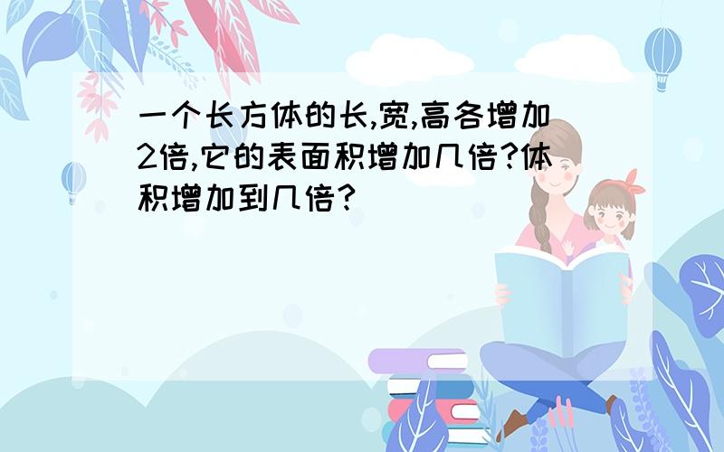 一个长方体的长,宽,高各增加2倍,它的表面积增加几倍?体积增加到几倍?