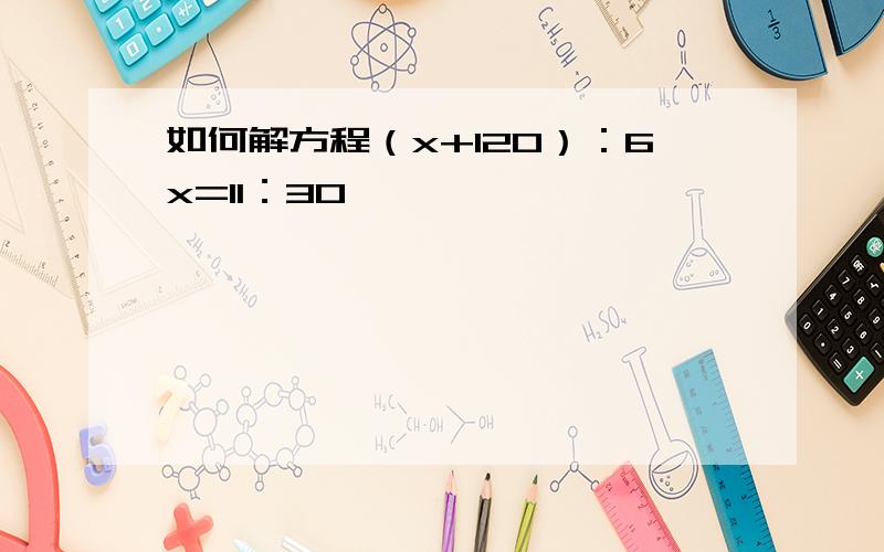 如何解方程（x+120）：6x=11：30