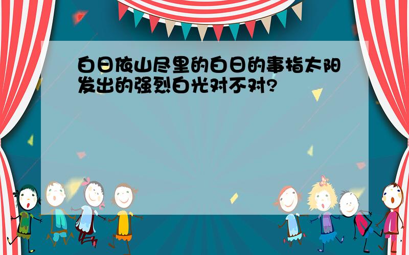 白日依山尽里的白日的事指太阳发出的强烈白光对不对?