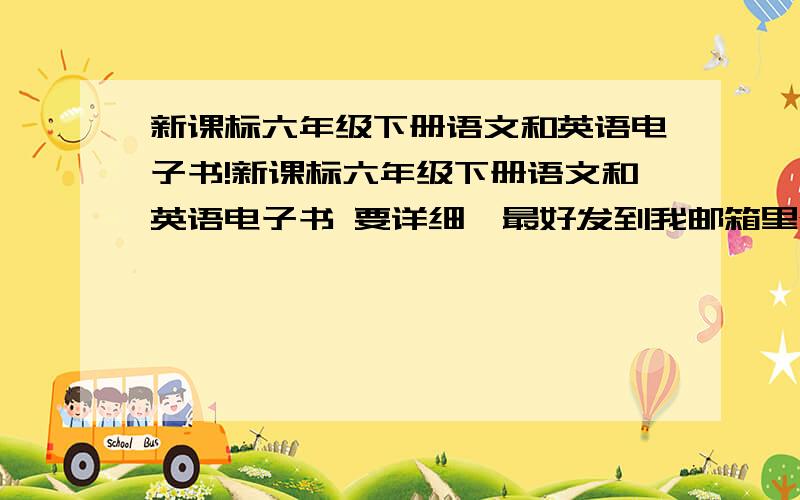 新课标六年级下册语文和英语电子书!新课标六年级下册语文和英语电子书 要详细,最好发到我邮箱里whyweihuiying@sina.com