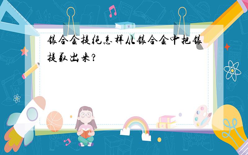 银合金提纯怎样从银合金中把银提取出来?