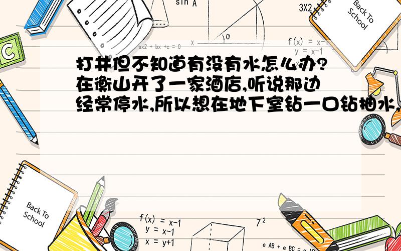 打井但不知道有没有水怎么办?在衡山开了一家酒店,听说那边经常停水,所以想在地下室钻一口钻抽水,但不知道地下是否能打出水来,请问高人有没有什么办法能检测出地下多深会有水,应该找