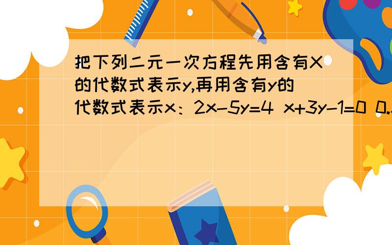 把下列二元一次方程先用含有X的代数式表示y,再用含有y的代数式表示x：2x-5y=4 x+3y-1=0 0.5x-1/3y=6