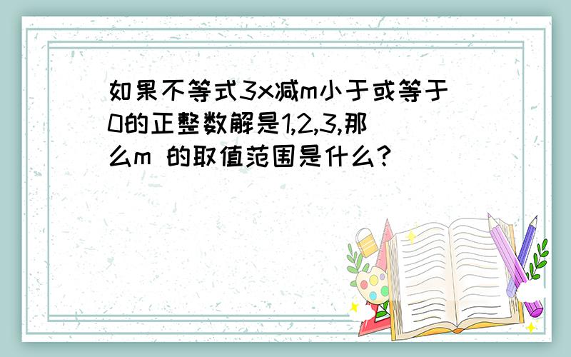 如果不等式3x减m小于或等于0的正整数解是1,2,3,那么m 的取值范围是什么?