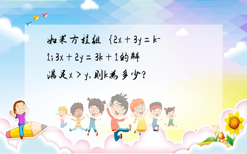 如果方程组｛2x+3y=k-1；3x+2y=3k+1的解满足x>y,则k为多少?