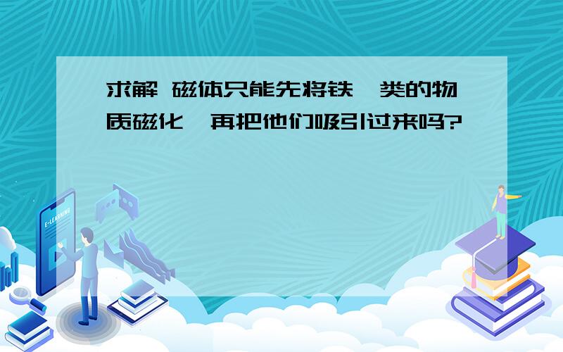 求解 磁体只能先将铁一类的物质磁化,再把他们吸引过来吗?