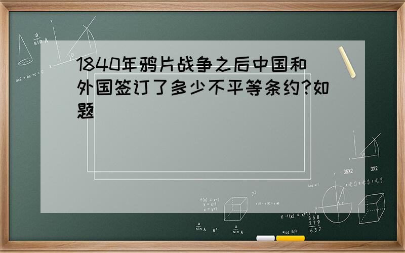 1840年鸦片战争之后中国和外国签订了多少不平等条约?如题