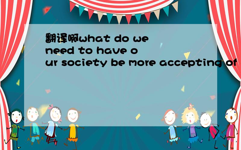 翻译啊what do we need to have our society be more accepting of gay people?