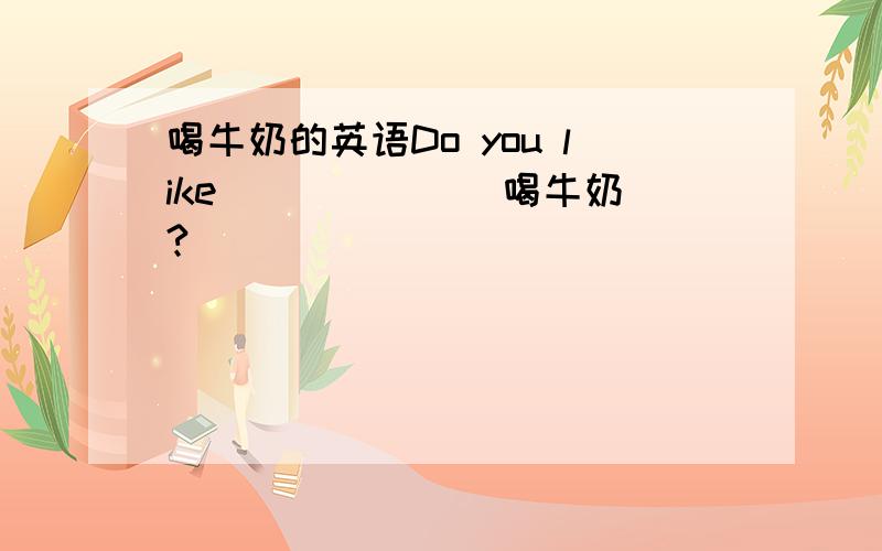 喝牛奶的英语Do you like______(喝牛奶)?