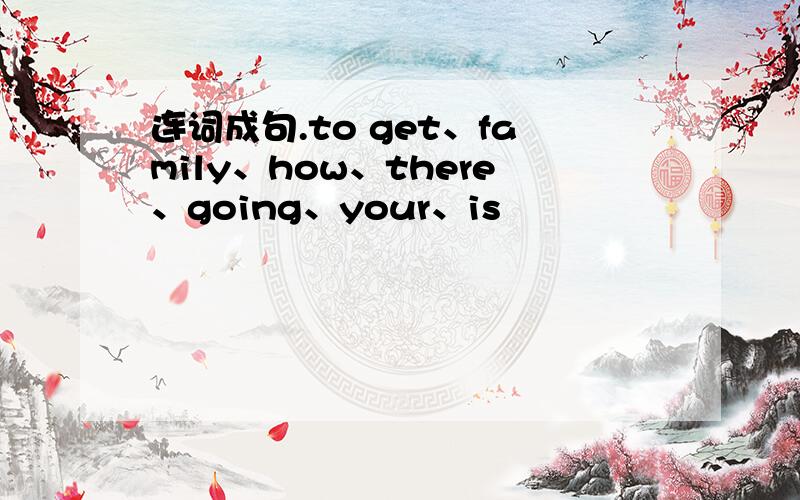 连词成句.to get、family、how、there、going、your、is
