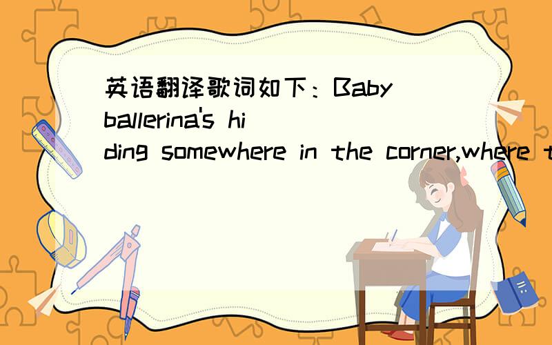 英语翻译歌词如下：Baby ballerina's hiding somewhere in the corner,where the shadow wraps around herand our torches cannot find her,she will stay there 'til the morning,crawl behind us as we are yawning,and she will leave our game to never be