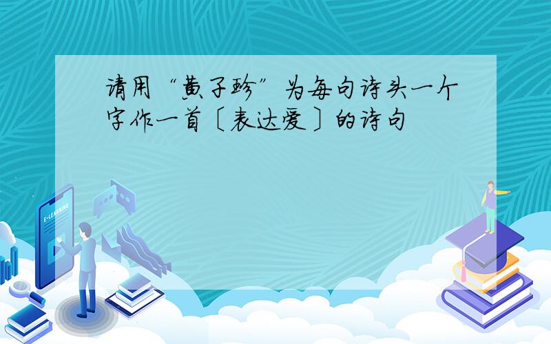 请用“黄子珍”为每句诗头一个字作一首〔表达爱〕的诗句