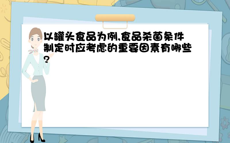 以罐头食品为例,食品杀菌条件制定时应考虑的重要因素有哪些?