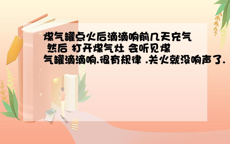 煤气罐点火后滴滴响前几天充气 然后 打开煤气灶 会听见煤气罐滴滴响.很有规律 .关火就没响声了.