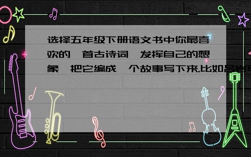 选择五年级下册语文书中你最喜欢的一首古诗词,发挥自己的想象,把它编成一个故事写下来.比如吕岩写的《牧童》、杨万里写的《舟过安仁》,注意：不要《清平乐·村居》.