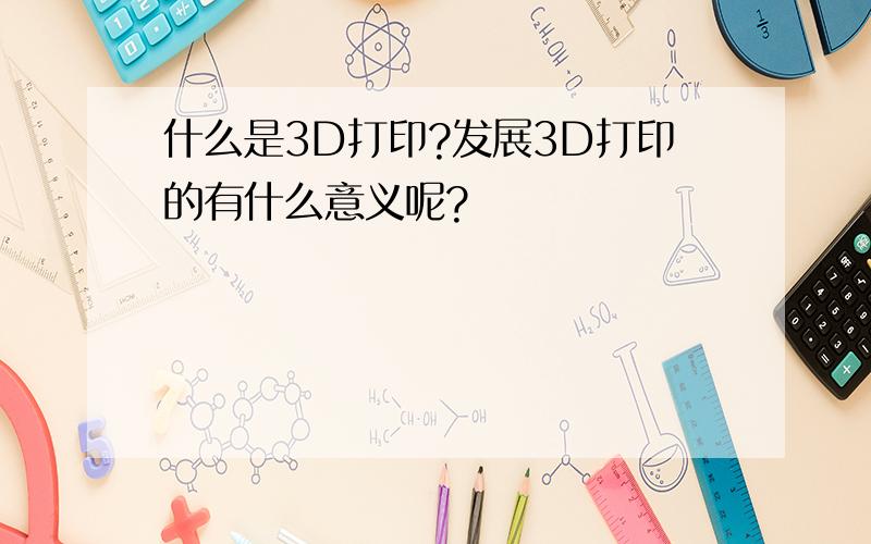 什么是3D打印?发展3D打印的有什么意义呢?