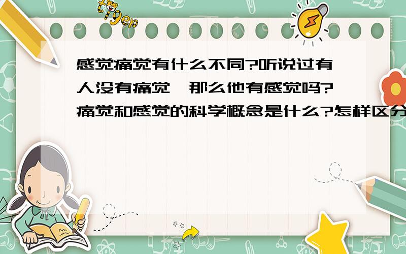 感觉痛觉有什么不同?听说过有人没有痛觉,那么他有感觉吗?痛觉和感觉的科学概念是什么?怎样区分?