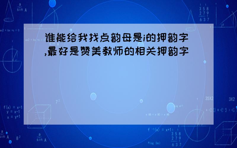 谁能给我找点韵母是i的押韵字,最好是赞美教师的相关押韵字