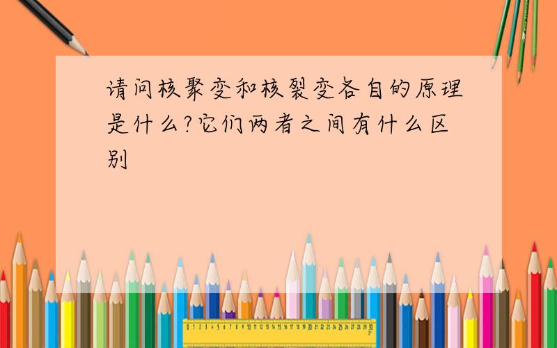 请问核聚变和核裂变各自的原理是什么?它们两者之间有什么区别