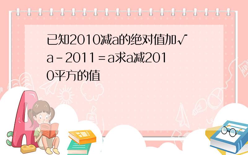 已知2010减a的绝对值加√a－2011＝a求a减2010平方的值