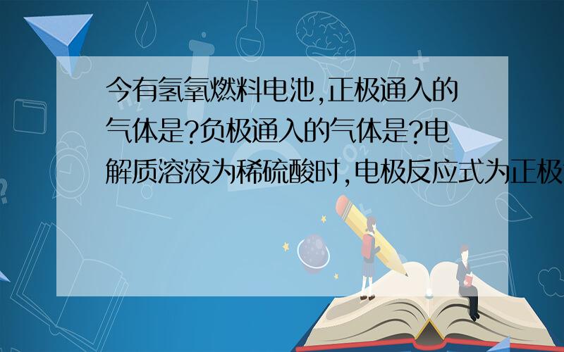 今有氢氧燃料电池,正极通入的气体是?负极通入的气体是?电解质溶液为稀硫酸时,电极反应式为正极?负极?...今有氢氧燃料电池,正极通入的气体是?负极通入的气体是?电解质溶液为稀硫酸时,电