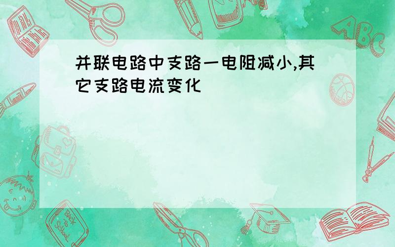 并联电路中支路一电阻减小,其它支路电流变化