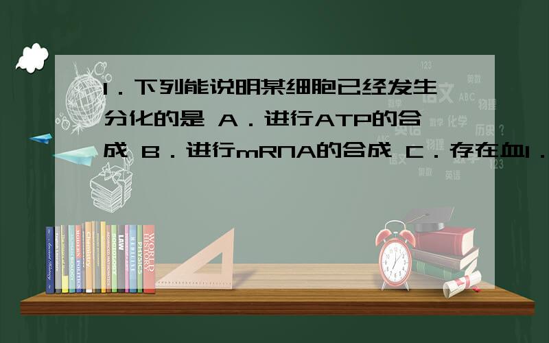 1．下列能说明某细胞已经发生分化的是 A．进行ATP的合成 B．进行mRNA的合成 C．存在血1．下列能说明某细胞已经发生分化的是A．进行ATP的合成 B．进行mRNA的合成 C．存在血红蛋白 D．存在纤