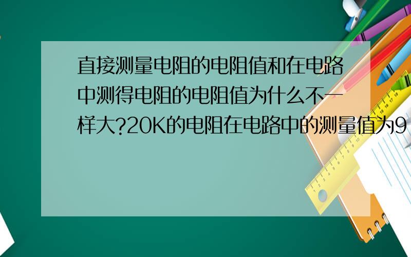 直接测量电阻的电阻值和在电路中测得电阻的电阻值为什么不一样大?20K的电阻在电路中的测量值为9.2K,直接测量其值为20.2K.