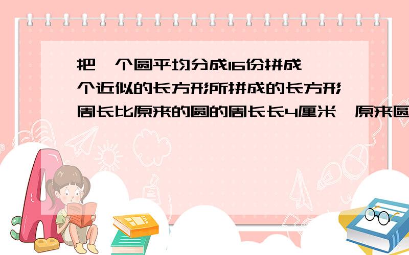 把一个圆平均分成16份拼成一个近似的长方形所拼成的长方形周长比原来的圆的周长长4厘米,原来圆的面积是多把一个圆平均分成16份,拼成一个近似的长方形,所拼成的长方形周长比原来的圆