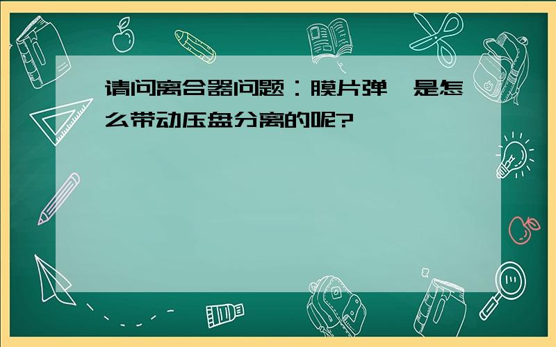 请问离合器问题：膜片弹簧是怎么带动压盘分离的呢?