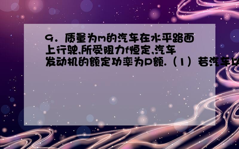 9．质量为m的汽车在水平路面上行驶,所受阻力f恒定,汽车发动机的额定功率为P额.（1）若汽车以恒定的功率P启动,描述汽车的运动_________________,汽车能达到的最大速度为________；如果汽车在某