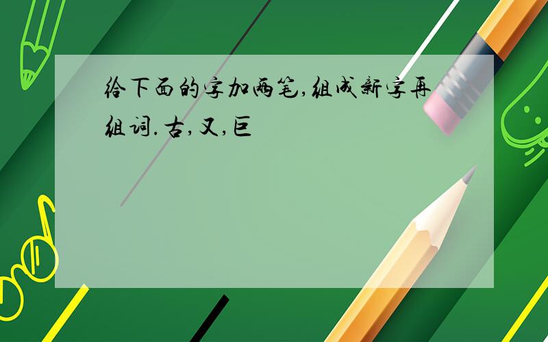 给下面的字加两笔,组成新字再组词.古,又,巨