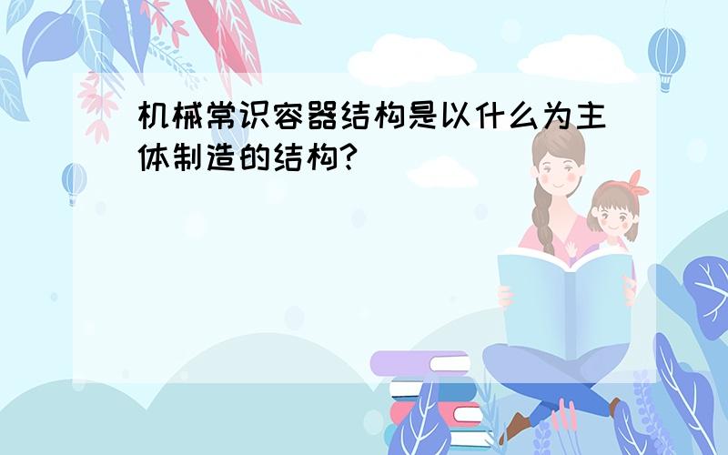 机械常识容器结构是以什么为主体制造的结构?