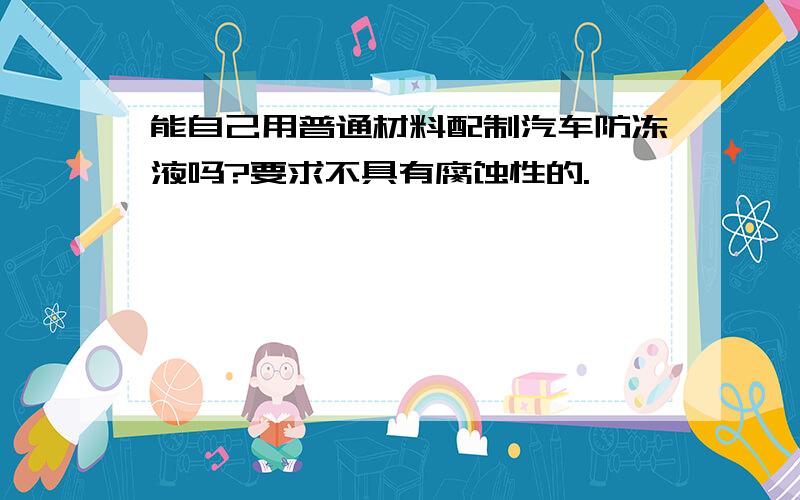 能自己用普通材料配制汽车防冻液吗?要求不具有腐蚀性的.