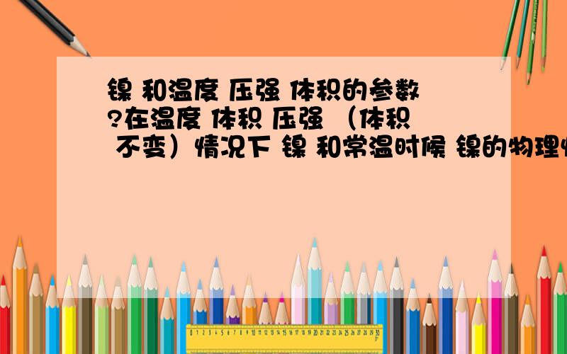 镍 和温度 压强 体积的参数?在温度 体积 压强 （体积 不变）情况下 镍 和常温时候 镍的物理性质 不要复制的 - - 镍 在 0----600度的性质 是什么？能和那些物质反应 以及反应的条件是什么？