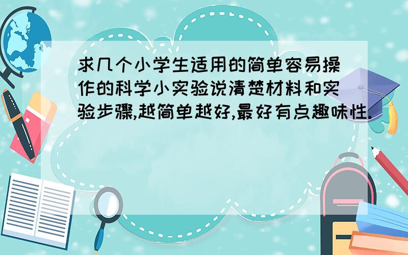 求几个小学生适用的简单容易操作的科学小实验说清楚材料和实验步骤,越简单越好,最好有点趣味性.