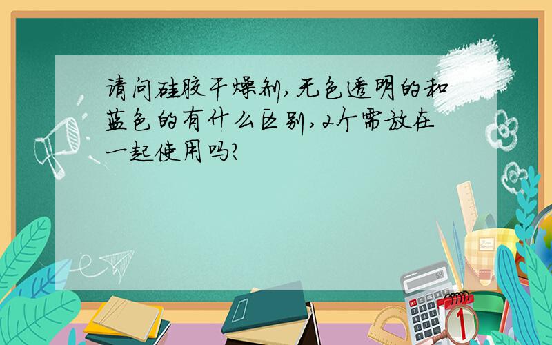 请问硅胶干燥剂,无色透明的和蓝色的有什么区别,2个需放在一起使用吗?