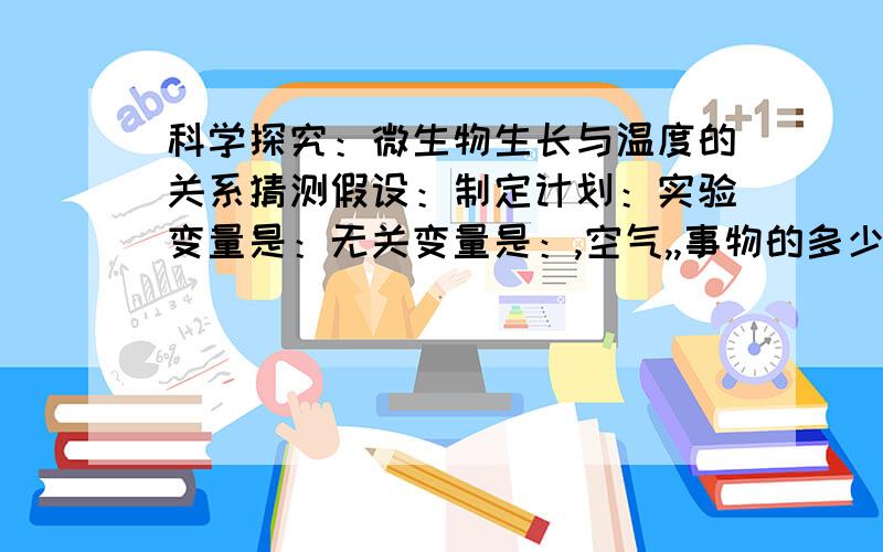 科学探究：微生物生长与温度的关系猜测假设：制定计划：实验变量是：无关变量是：,空气,,事物的多少等.