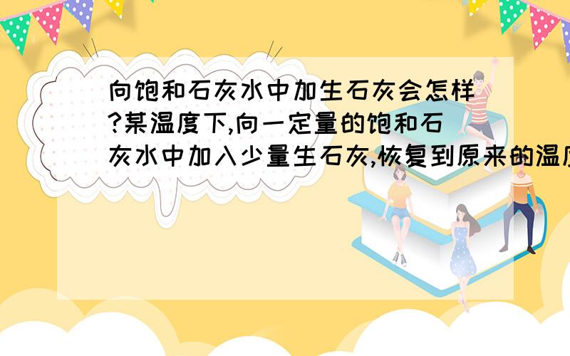 向饱和石灰水中加生石灰会怎样?某温度下,向一定量的饱和石灰水中加入少量生石灰,恢复到原来的温度.溶液的质量 减少,溶质的质量分数 不变.