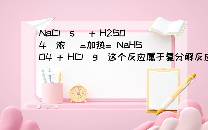 NaCl(s) + H2SO4(浓) =加热= NaHSO4 + HCl(g)这个反应属于复分解反应既不会生成弱电解质又不会生成气体和沉淀为什么会发生难挥发性酸制易挥发性酸是否违反复分解反应的发生条件