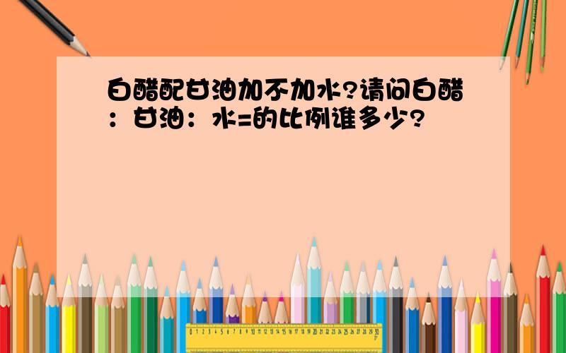 白醋配甘油加不加水?请问白醋：甘油：水=的比例谁多少?