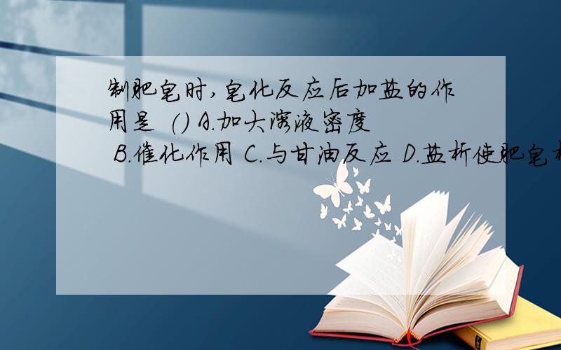 制肥皂时,皂化反应后加盐的作用是 () A.加大溶液密度 B.催化作用 C.与甘油反应 D.盐析使肥皂析出