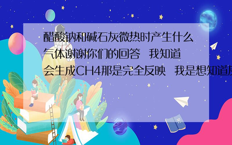 醋酸钠和碱石灰微热时产生什么气体谢谢你们的回答  我知道会生成CH4那是完全反映  我是想知道反映一开始微热是产生的气体是什么、有知道的说下