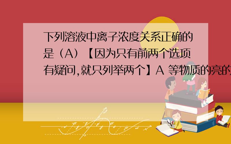 下列溶液中离子浓度关系正确的是（A）【因为只有前两个选项有疑问,就只列举两个】A 等物质的亮的一元弱酸HX与其钾盐KX的混合溶液中：2[K+]=[X-]+[HX]B pH=3的一元酸HX和PH=11的一元碱MOH等体积