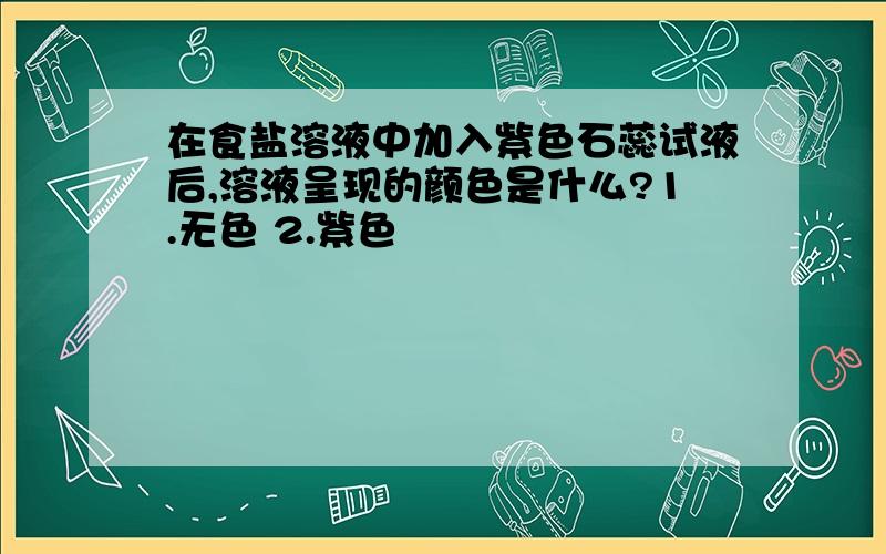 在食盐溶液中加入紫色石蕊试液后,溶液呈现的颜色是什么?1.无色 2.紫色