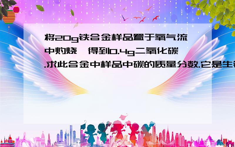 将20g铁合金样品置于氧气流中灼烧,得到0.4g二氧化碳.求此合金中样品中碳的质量分数.它是生铁还是钢?