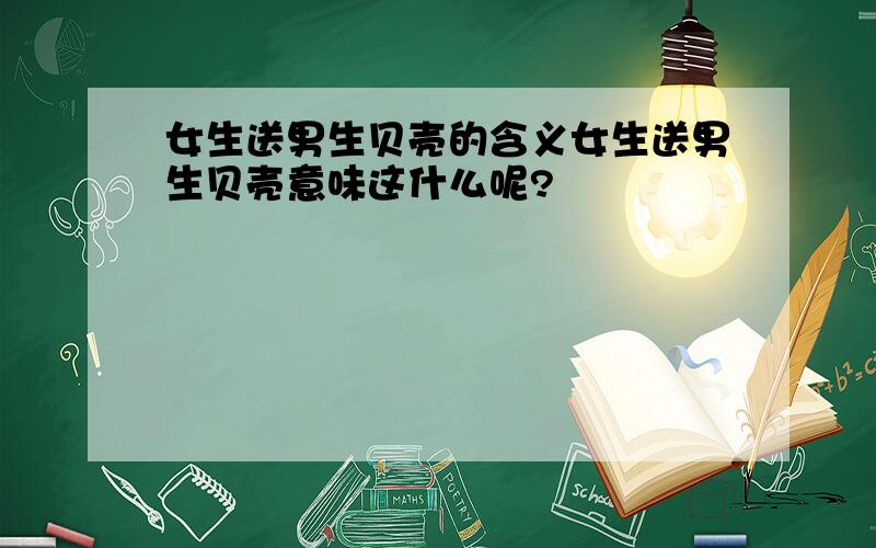 女生送男生贝壳的含义女生送男生贝壳意味这什么呢?